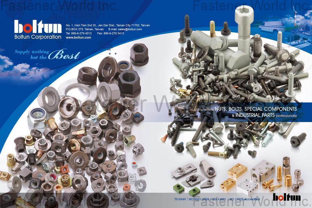 BOLTUN CORPORATION  , Welding Nuts,Rivet Nuts,Clinch Nuts,Locking Nuts,Nylon Insert Nuts,Conical Washer Nuts,T-Nuts,CNC Machining Parts,Stamping Parts,Bushed & Sleeves,Assembly Components,Special Parts,HEX. Bolt & Screw,Flange Bolt,Socket,Sems,Screw With Welding Projection,Screw With Welding Ring & Points,Clinch Bolt,T C Bolt,Special Pin,Wheel Bolt,Rail Bolt,Rail Bolts Construction Fasteners: Nuts, Screws & Washers,Wind Turbine Fasteners Kits: Nuts, Bolts & Washers Truck Wheel Bolts,Bolts & Nuts & Components,Motorcycle parts,Nylon rings & special washer,Expansion Bolt , All Kinds Of Nuts